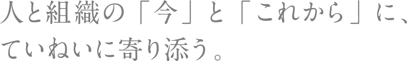 人と組織の「今」と「これから」に、ていねいに寄り添う。